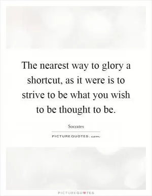 The nearest way to glory a shortcut, as it were is to strive to be what you wish to be thought to be Picture Quote #1