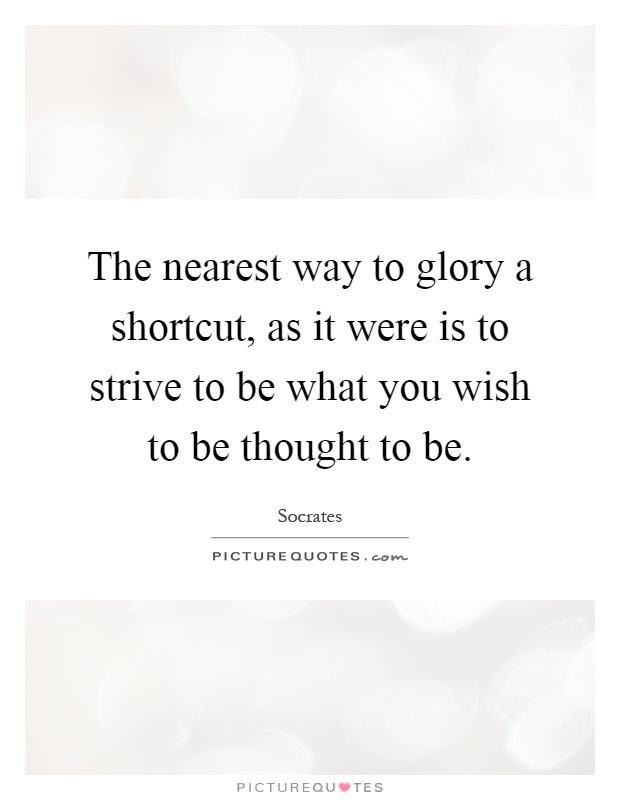 The nearest way to glory a shortcut, as it were is to strive to be what you wish to be thought to be Picture Quote #1