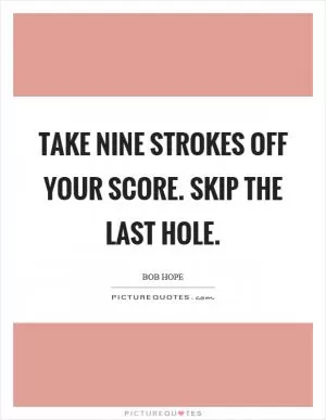 Take nine strokes off your score. Skip the last hole Picture Quote #1