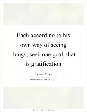Each according to his own way of seeing things, seek one goal, that is gratification Picture Quote #1