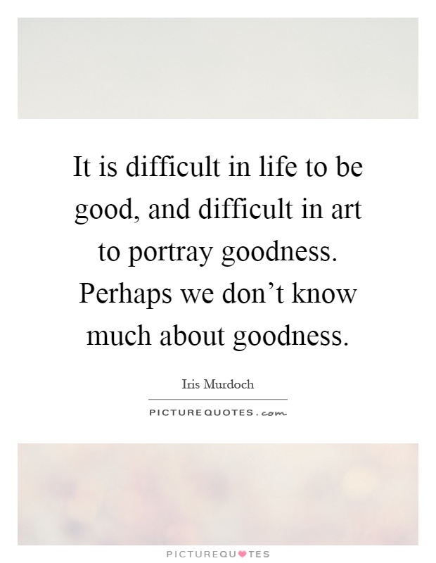 It is difficult in life to be good, and difficult in art to portray goodness. Perhaps we don't know much about goodness Picture Quote #1