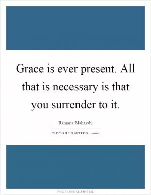 Grace is ever present. All that is necessary is that you surrender to it Picture Quote #1