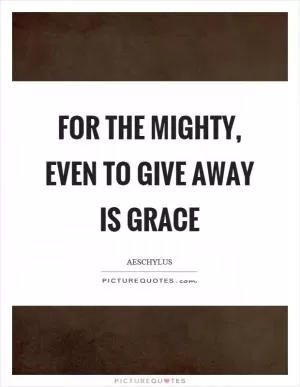 For the mighty, even to give away is grace Picture Quote #1