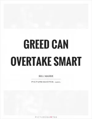 Greed can overtake smart Picture Quote #1