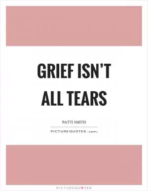 Grief isn’t all tears Picture Quote #1
