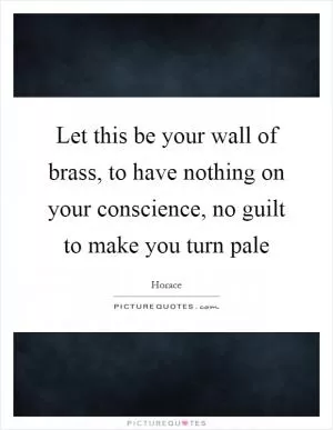 Let this be your wall of brass, to have nothing on your conscience, no guilt to make you turn pale Picture Quote #1