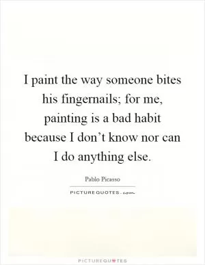 I paint the way someone bites his fingernails; for me, painting is a bad habit because I don’t know nor can I do anything else Picture Quote #1