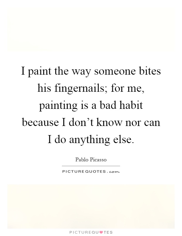 I paint the way someone bites his fingernails; for me, painting is a bad habit because I don't know nor can I do anything else Picture Quote #1