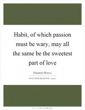 Habit, of which passion must be wary, may all the same be the sweetest part of love Picture Quote #1