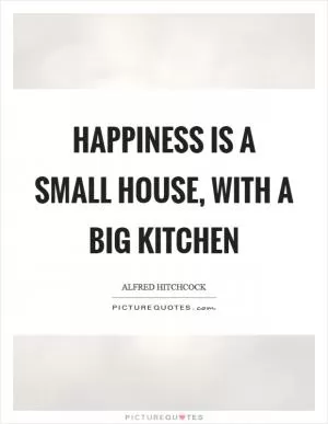 Happiness is a small house, with a big kitchen Picture Quote #1