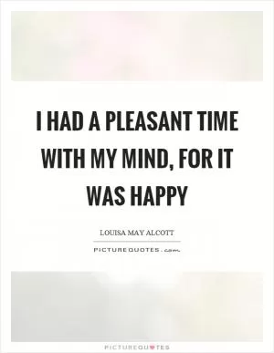 I had a pleasant time with my mind, for it was happy Picture Quote #1