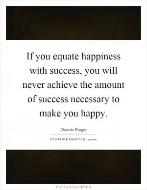 If you equate happiness with success, you will never achieve the amount of success necessary to make you happy Picture Quote #1