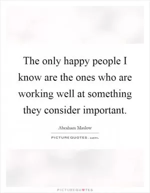The only happy people I know are the ones who are working well at something they consider important Picture Quote #1