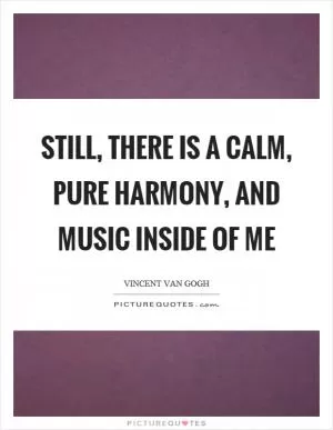 Still, there is a calm, pure harmony, and music inside of me Picture Quote #1
