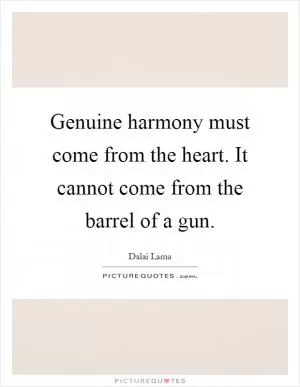Genuine harmony must come from the heart. It cannot come from the barrel of a gun Picture Quote #1