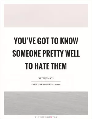 You’ve got to know someone pretty well to hate them Picture Quote #1