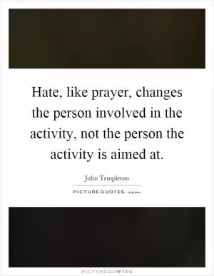 Hate, like prayer, changes the person involved in the activity, not the person the activity is aimed at Picture Quote #1