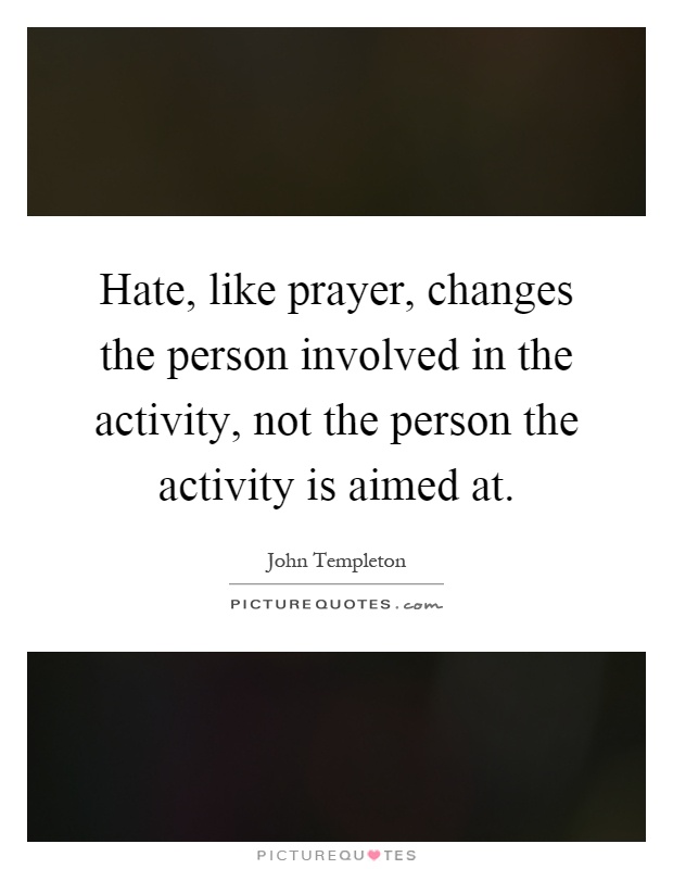 Hate, like prayer, changes the person involved in the activity, not the person the activity is aimed at Picture Quote #1