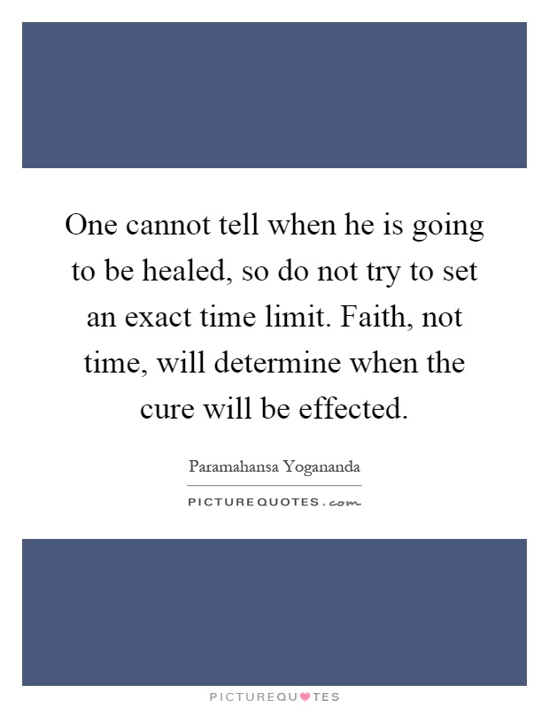 One cannot tell when he is going to be healed, so do not try to set an exact time limit. Faith, not time, will determine when the cure will be effected Picture Quote #1