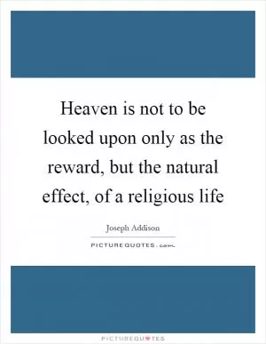 Heaven is not to be looked upon only as the reward, but the natural effect, of a religious life Picture Quote #1