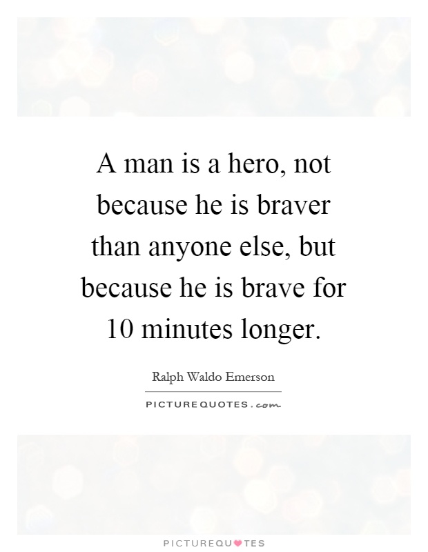 A man is a hero, not because he is braver than anyone else, but because he is brave for 10 minutes longer Picture Quote #1