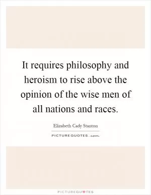 It requires philosophy and heroism to rise above the opinion of the wise men of all nations and races Picture Quote #1