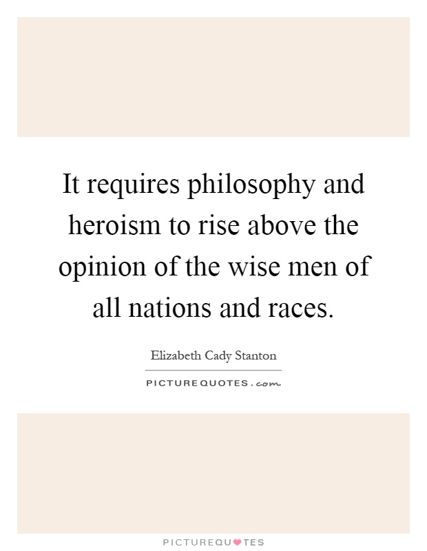 It requires philosophy and heroism to rise above the opinion of the wise men of all nations and races Picture Quote #1