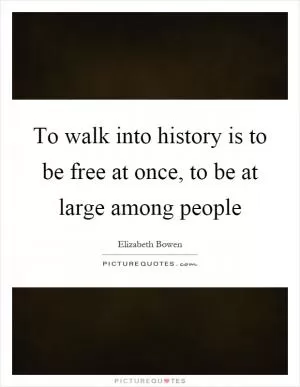 To walk into history is to be free at once, to be at large among people Picture Quote #1