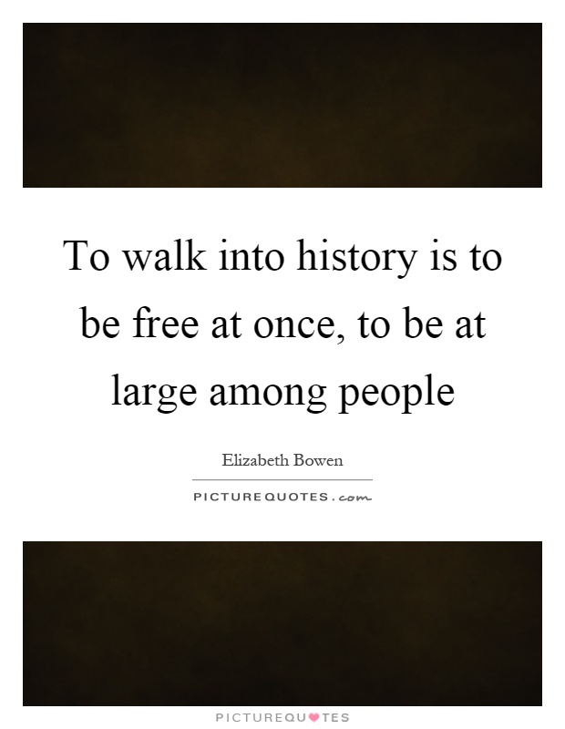 To walk into history is to be free at once, to be at large among people Picture Quote #1