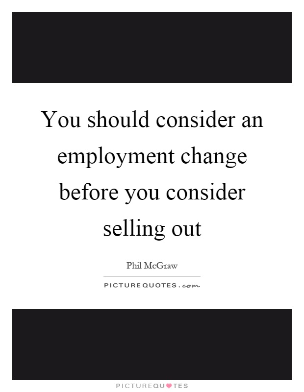 You should consider an employment change before you consider selling out Picture Quote #1