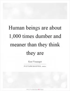 Human beings are about 1,000 times dumber and meaner than they think they are Picture Quote #1