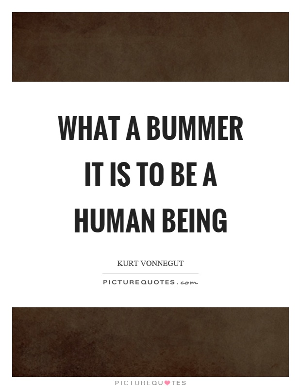 What a bummer it is to be a human being Picture Quote #1