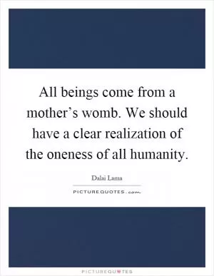 All beings come from a mother’s womb. We should have a clear realization of the oneness of all humanity Picture Quote #1