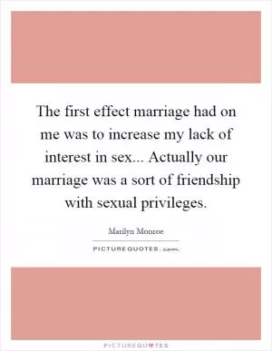 The first effect marriage had on me was to increase my lack of interest in sex... Actually our marriage was a sort of friendship with sexual privileges Picture Quote #1
