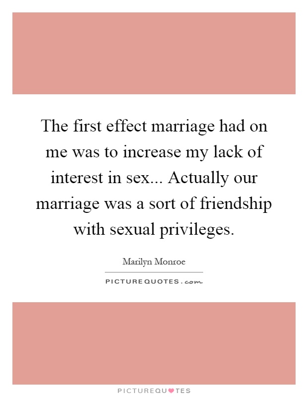 The first effect marriage had on me was to increase my lack of interest in sex... Actually our marriage was a sort of friendship with sexual privileges Picture Quote #1