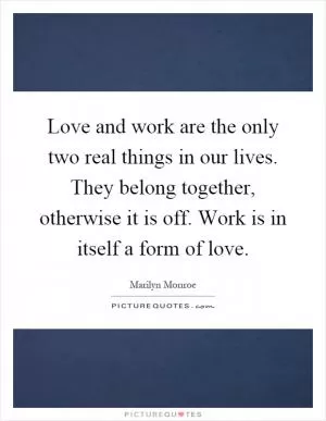 Love and work are the only two real things in our lives. They belong together, otherwise it is off. Work is in itself a form of love Picture Quote #1