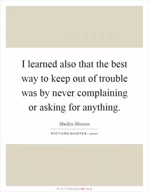I learned also that the best way to keep out of trouble was by never complaining or asking for anything Picture Quote #1