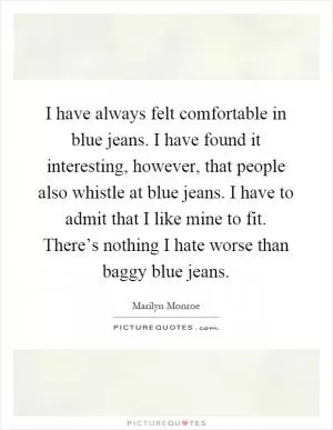 I have always felt comfortable in blue jeans. I have found it interesting, however, that people also whistle at blue jeans. I have to admit that I like mine to fit. There’s nothing I hate worse than baggy blue jeans Picture Quote #1