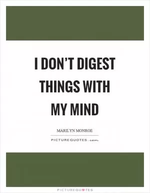 I don’t digest things with my mind Picture Quote #1