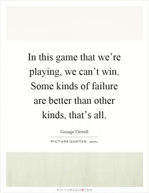 In this game that we’re playing, we can’t win. Some kinds of failure are better than other kinds, that’s all Picture Quote #1