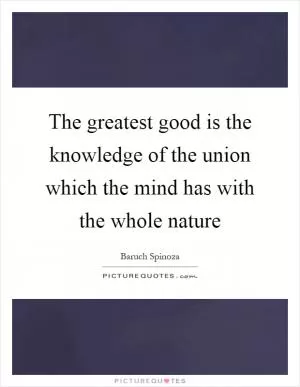 The greatest good is the knowledge of the union which the mind has with the whole nature Picture Quote #1