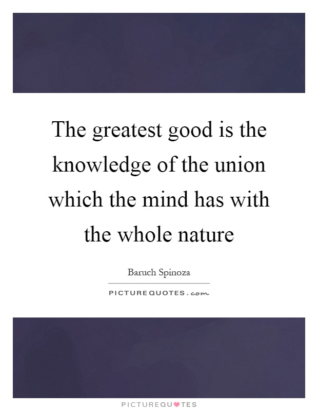 The greatest good is the knowledge of the union which the mind has with the whole nature Picture Quote #1