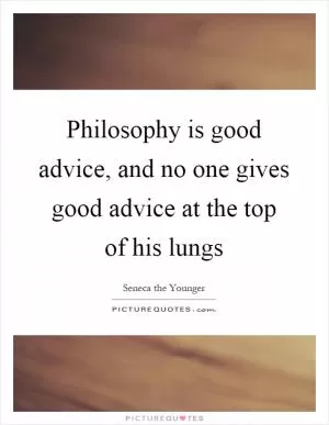 Philosophy is good advice, and no one gives good advice at the top of his lungs Picture Quote #1