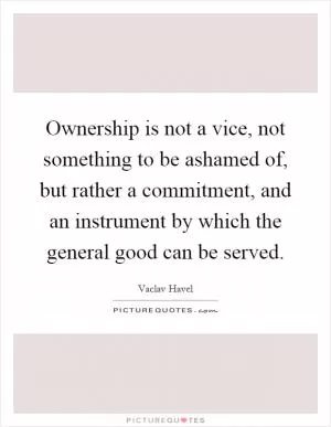 Ownership is not a vice, not something to be ashamed of, but rather a commitment, and an instrument by which the general good can be served Picture Quote #1