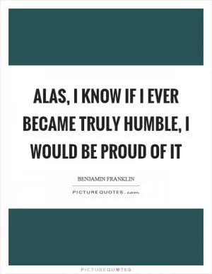 Alas, I know if I ever became truly humble, I would be proud of it Picture Quote #1