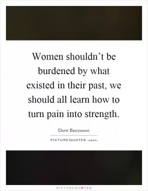 Women shouldn’t be burdened by what existed in their past, we should all learn how to turn pain into strength Picture Quote #1