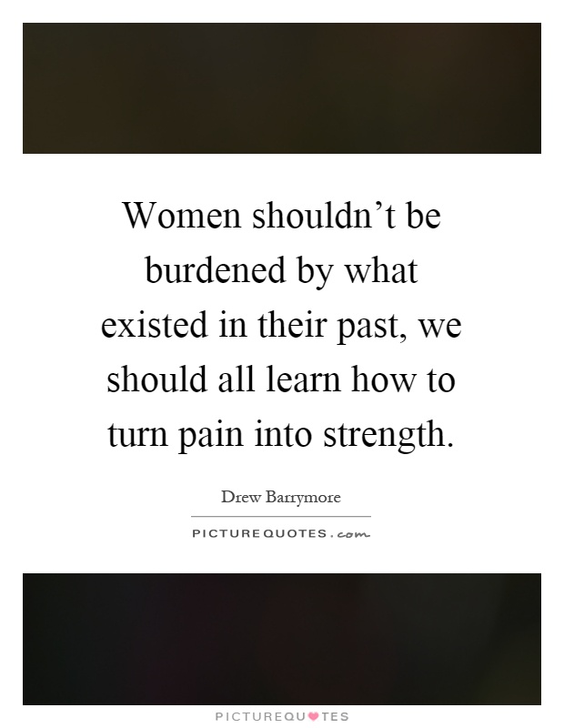 Women shouldn't be burdened by what existed in their past, we should all learn how to turn pain into strength Picture Quote #1