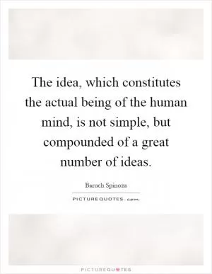 The idea, which constitutes the actual being of the human mind, is not simple, but compounded of a great number of ideas Picture Quote #1