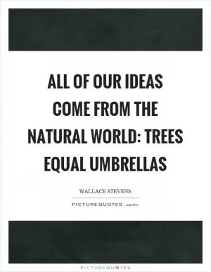 All of our ideas come from the natural world: trees equal umbrellas Picture Quote #1