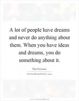 A lot of people have dreams and never do anything about them. When you have ideas and dreams, you do something about it Picture Quote #1